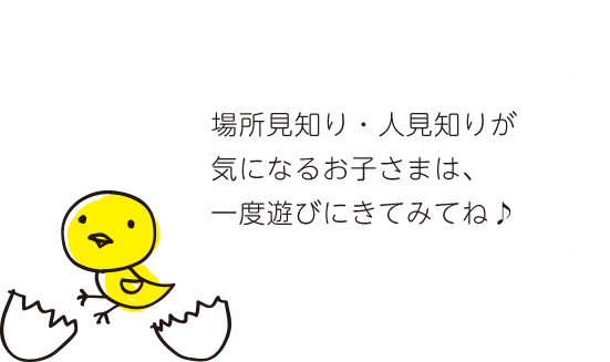 場所見知り・人見知りが気になるお子さまは、一度遊びにきてみてね♪