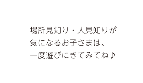 場所見知り・人見知りが気になるお子さまは、一度遊びにきてみてね♪